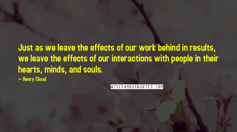 Henry Cloud Quotes: Just as we leave the effects of our work behind in results, we leave the effects of our interactions with people in their hearts, minds, and souls.