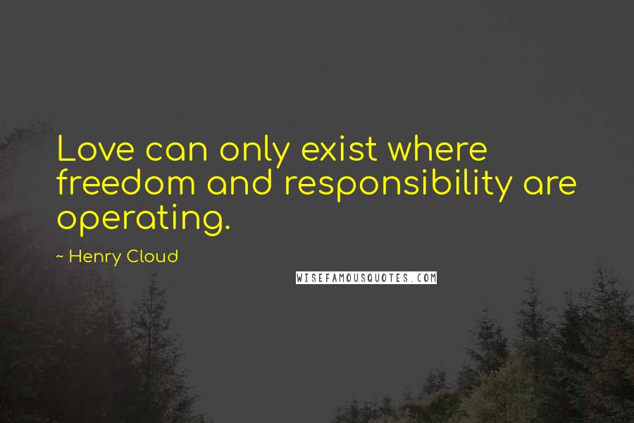 Henry Cloud Quotes: Love can only exist where freedom and responsibility are operating.