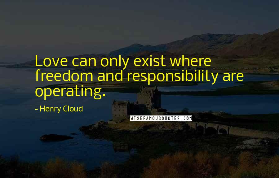 Henry Cloud Quotes: Love can only exist where freedom and responsibility are operating.