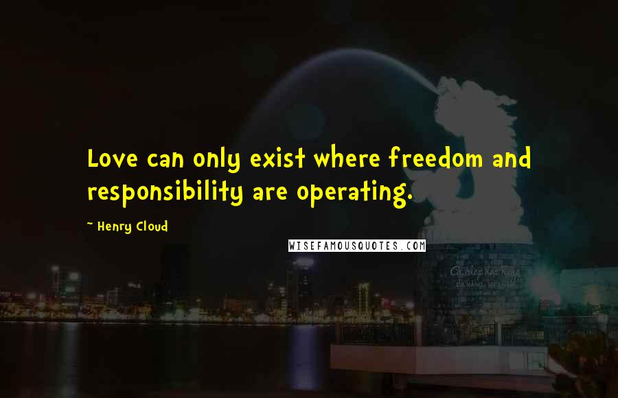 Henry Cloud Quotes: Love can only exist where freedom and responsibility are operating.