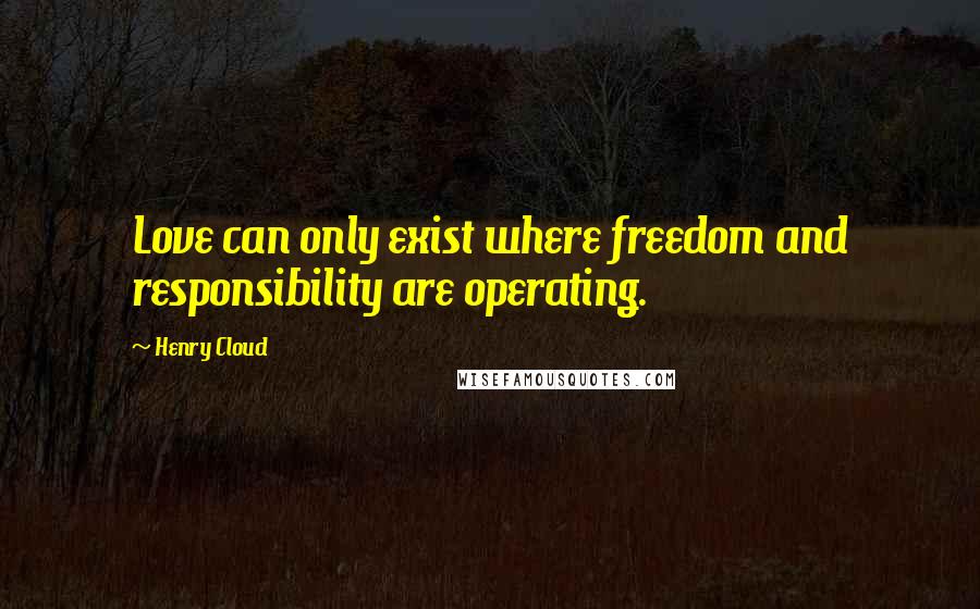 Henry Cloud Quotes: Love can only exist where freedom and responsibility are operating.