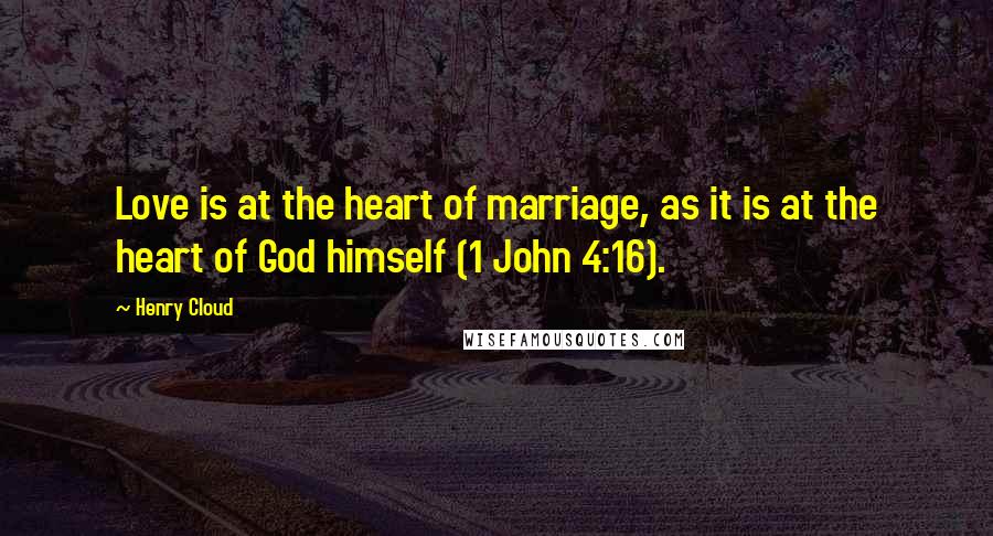 Henry Cloud Quotes: Love is at the heart of marriage, as it is at the heart of God himself (1 John 4:16).