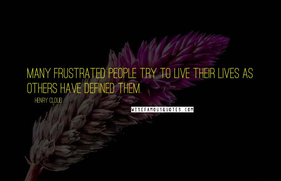 Henry Cloud Quotes: Many frustrated people try to live their lives as others have defined them.