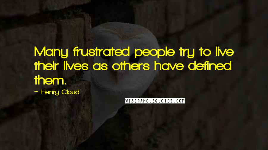 Henry Cloud Quotes: Many frustrated people try to live their lives as others have defined them.