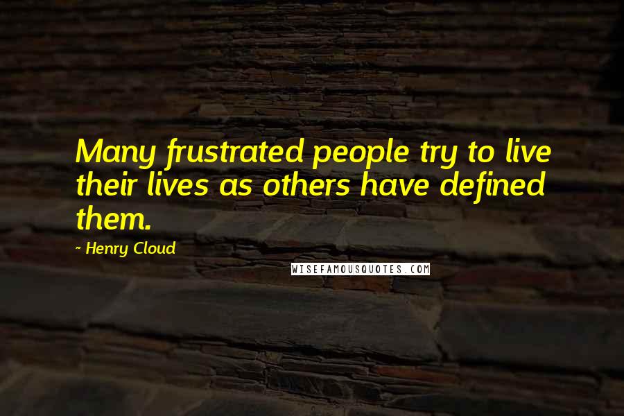 Henry Cloud Quotes: Many frustrated people try to live their lives as others have defined them.