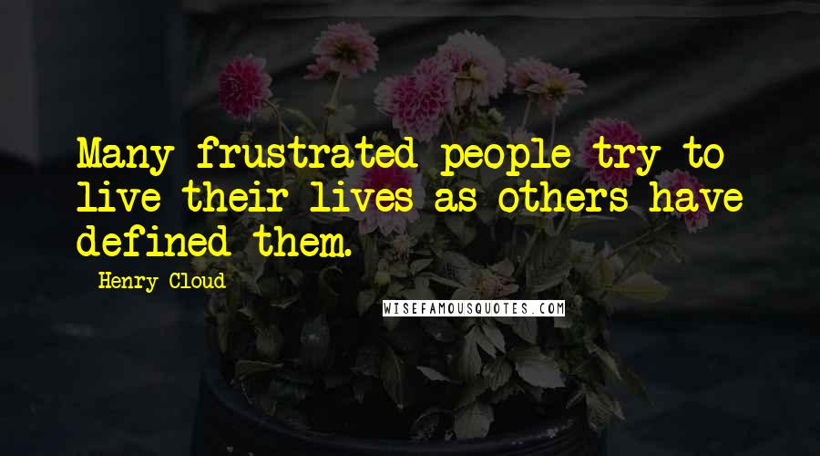 Henry Cloud Quotes: Many frustrated people try to live their lives as others have defined them.