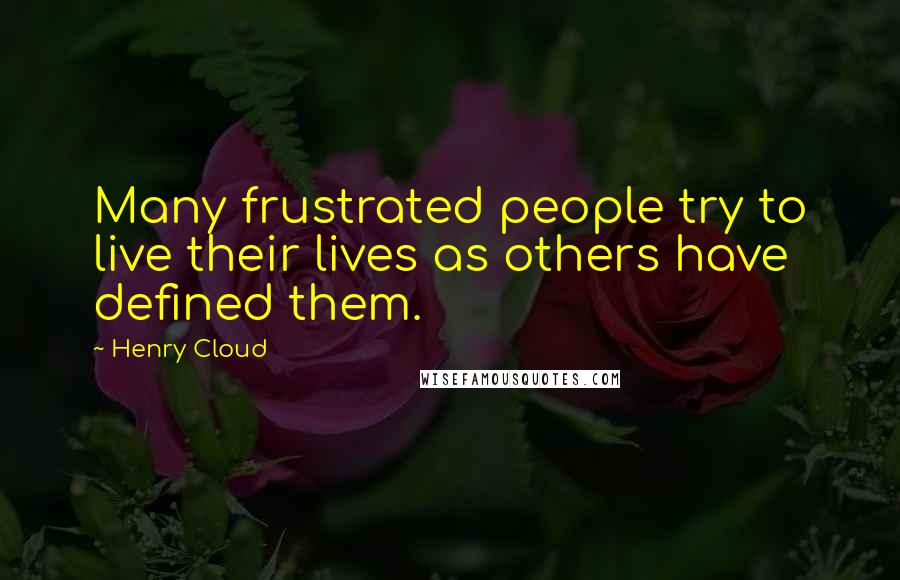 Henry Cloud Quotes: Many frustrated people try to live their lives as others have defined them.