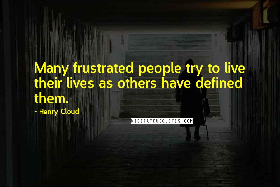 Henry Cloud Quotes: Many frustrated people try to live their lives as others have defined them.