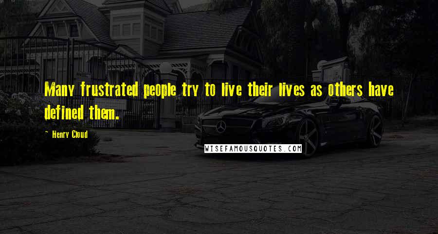 Henry Cloud Quotes: Many frustrated people try to live their lives as others have defined them.