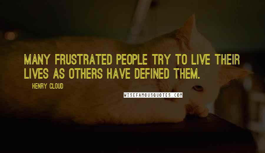 Henry Cloud Quotes: Many frustrated people try to live their lives as others have defined them.