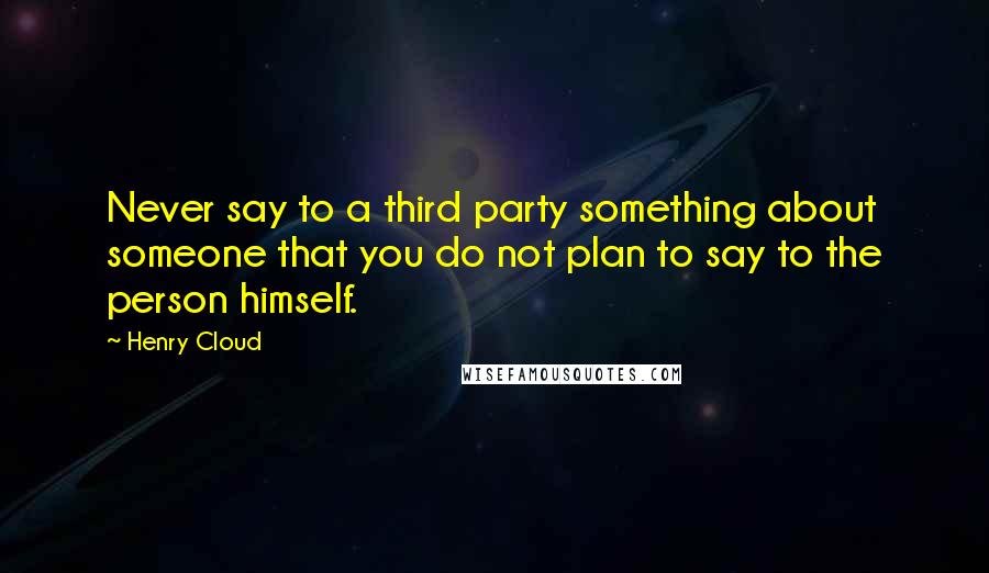 Henry Cloud Quotes: Never say to a third party something about someone that you do not plan to say to the person himself.