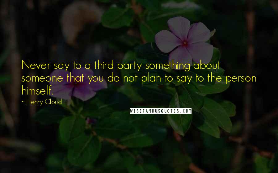 Henry Cloud Quotes: Never say to a third party something about someone that you do not plan to say to the person himself.