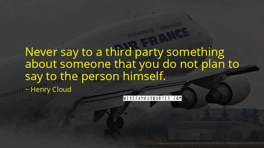 Henry Cloud Quotes: Never say to a third party something about someone that you do not plan to say to the person himself.