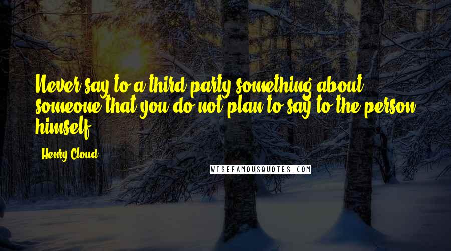 Henry Cloud Quotes: Never say to a third party something about someone that you do not plan to say to the person himself.