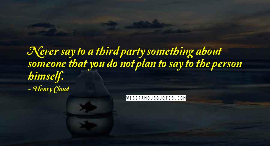 Henry Cloud Quotes: Never say to a third party something about someone that you do not plan to say to the person himself.