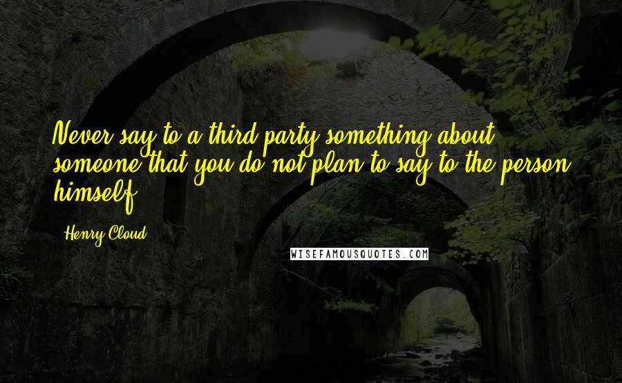 Henry Cloud Quotes: Never say to a third party something about someone that you do not plan to say to the person himself.