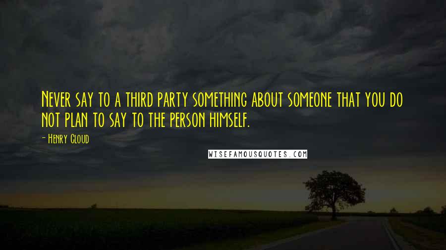 Henry Cloud Quotes: Never say to a third party something about someone that you do not plan to say to the person himself.