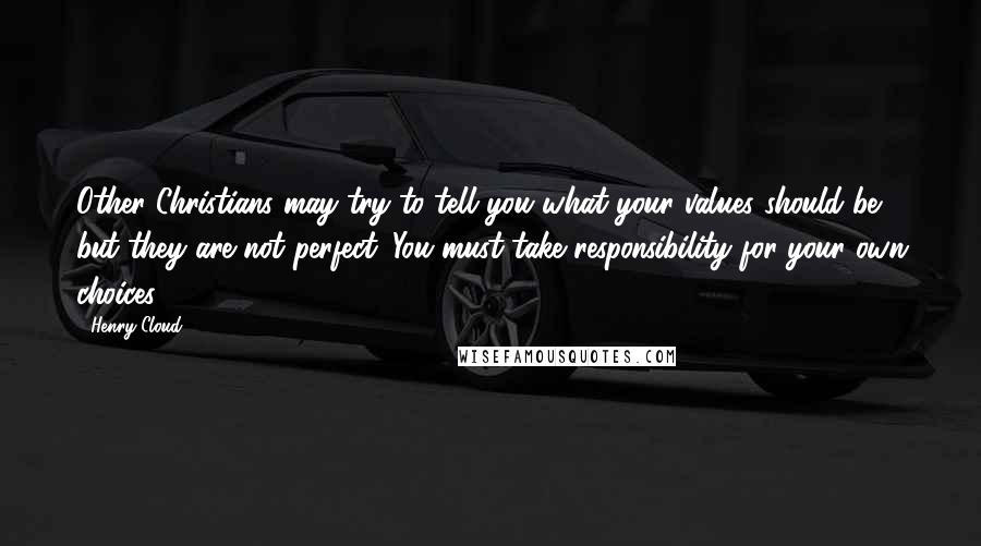 Henry Cloud Quotes: Other Christians may try to tell you what your values should be, but they are not perfect. You must take responsibility for your own choices.