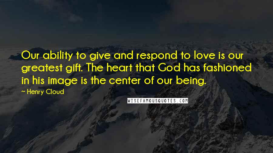 Henry Cloud Quotes: Our ability to give and respond to love is our greatest gift. The heart that God has fashioned in his image is the center of our being.