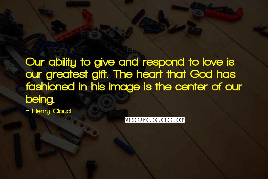 Henry Cloud Quotes: Our ability to give and respond to love is our greatest gift. The heart that God has fashioned in his image is the center of our being.