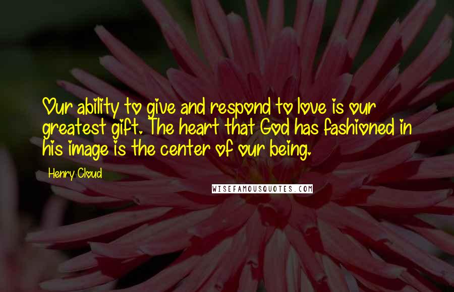 Henry Cloud Quotes: Our ability to give and respond to love is our greatest gift. The heart that God has fashioned in his image is the center of our being.