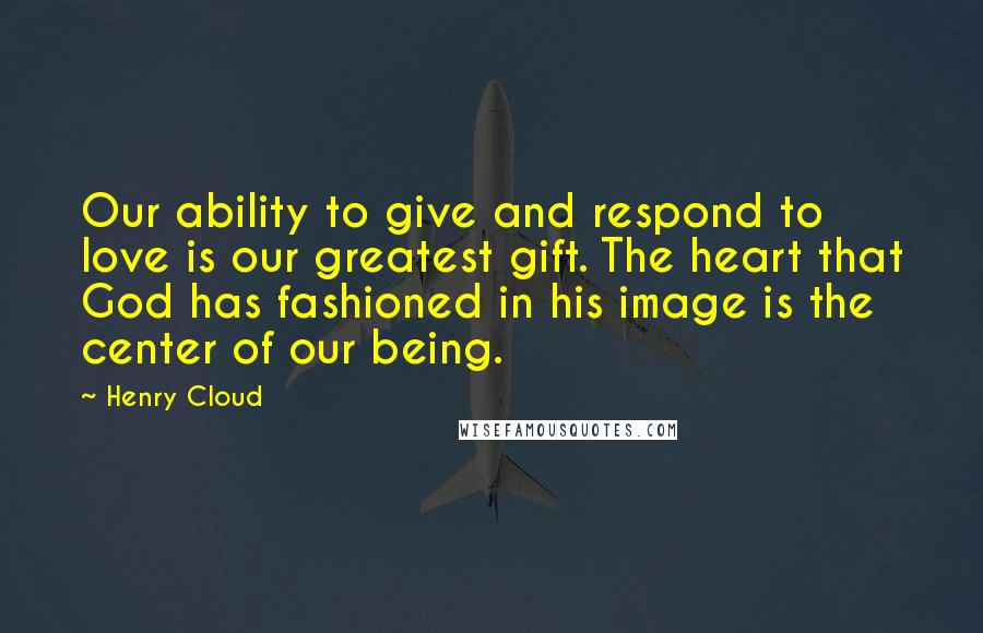 Henry Cloud Quotes: Our ability to give and respond to love is our greatest gift. The heart that God has fashioned in his image is the center of our being.