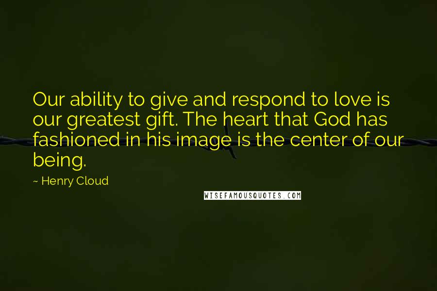 Henry Cloud Quotes: Our ability to give and respond to love is our greatest gift. The heart that God has fashioned in his image is the center of our being.