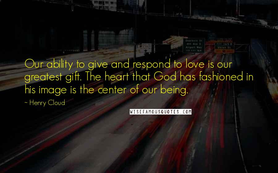 Henry Cloud Quotes: Our ability to give and respond to love is our greatest gift. The heart that God has fashioned in his image is the center of our being.