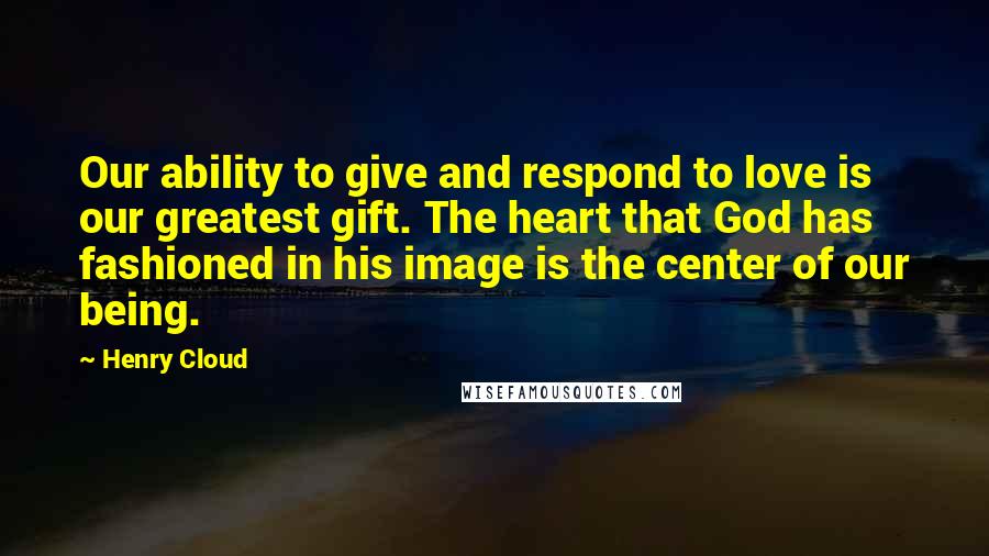 Henry Cloud Quotes: Our ability to give and respond to love is our greatest gift. The heart that God has fashioned in his image is the center of our being.