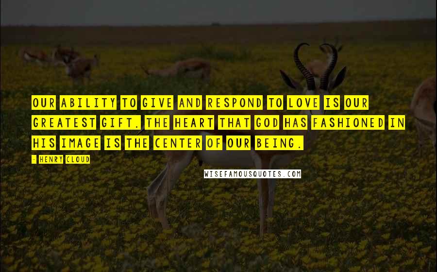 Henry Cloud Quotes: Our ability to give and respond to love is our greatest gift. The heart that God has fashioned in his image is the center of our being.