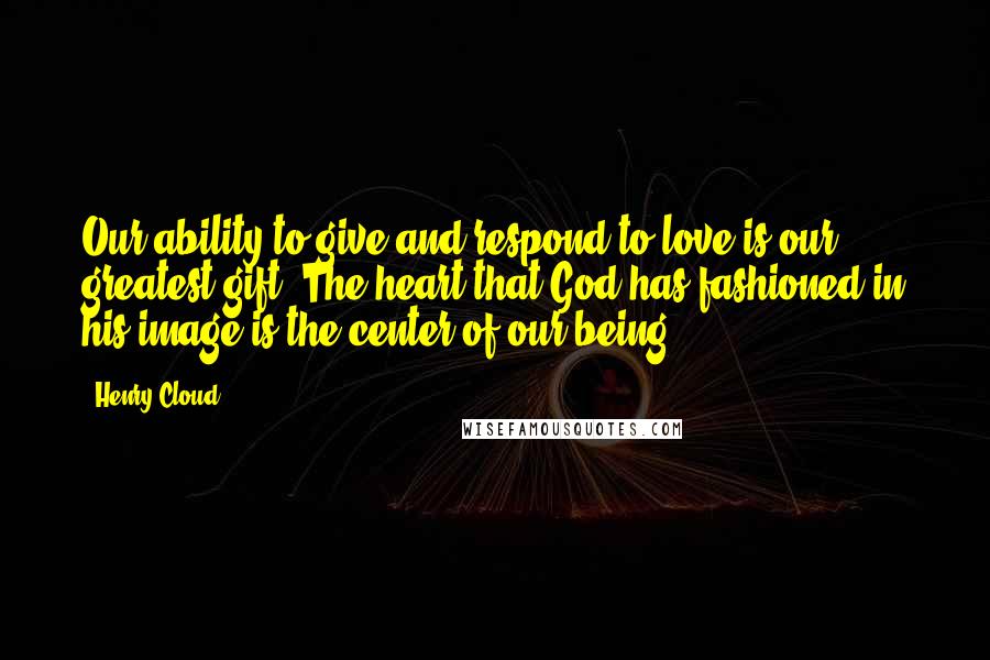 Henry Cloud Quotes: Our ability to give and respond to love is our greatest gift. The heart that God has fashioned in his image is the center of our being.