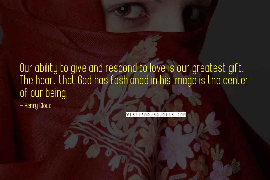 Henry Cloud Quotes: Our ability to give and respond to love is our greatest gift. The heart that God has fashioned in his image is the center of our being.