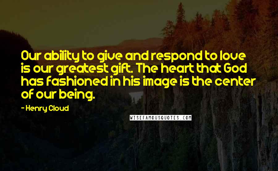 Henry Cloud Quotes: Our ability to give and respond to love is our greatest gift. The heart that God has fashioned in his image is the center of our being.