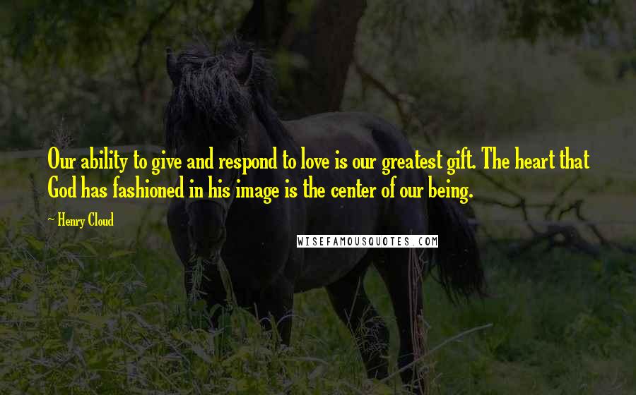 Henry Cloud Quotes: Our ability to give and respond to love is our greatest gift. The heart that God has fashioned in his image is the center of our being.