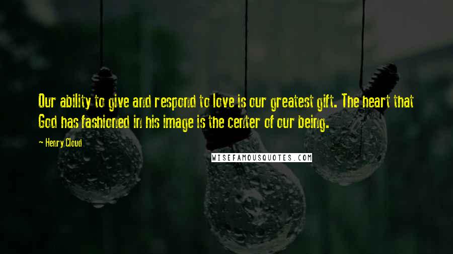 Henry Cloud Quotes: Our ability to give and respond to love is our greatest gift. The heart that God has fashioned in his image is the center of our being.