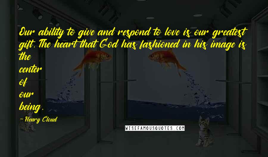 Henry Cloud Quotes: Our ability to give and respond to love is our greatest gift. The heart that God has fashioned in his image is the center of our being.