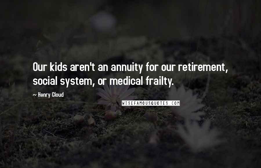 Henry Cloud Quotes: Our kids aren't an annuity for our retirement, social system, or medical frailty.