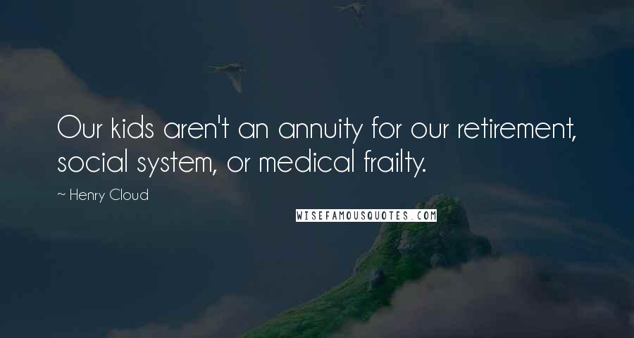 Henry Cloud Quotes: Our kids aren't an annuity for our retirement, social system, or medical frailty.
