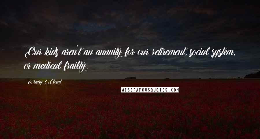Henry Cloud Quotes: Our kids aren't an annuity for our retirement, social system, or medical frailty.