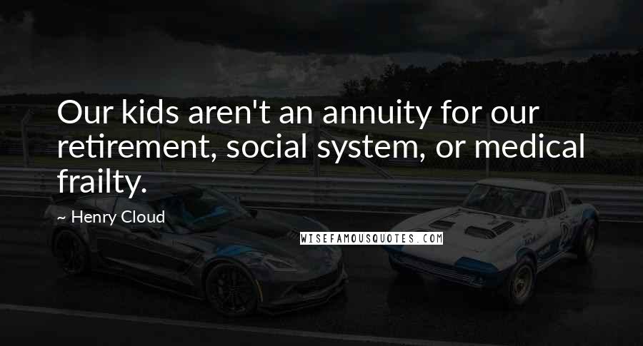 Henry Cloud Quotes: Our kids aren't an annuity for our retirement, social system, or medical frailty.