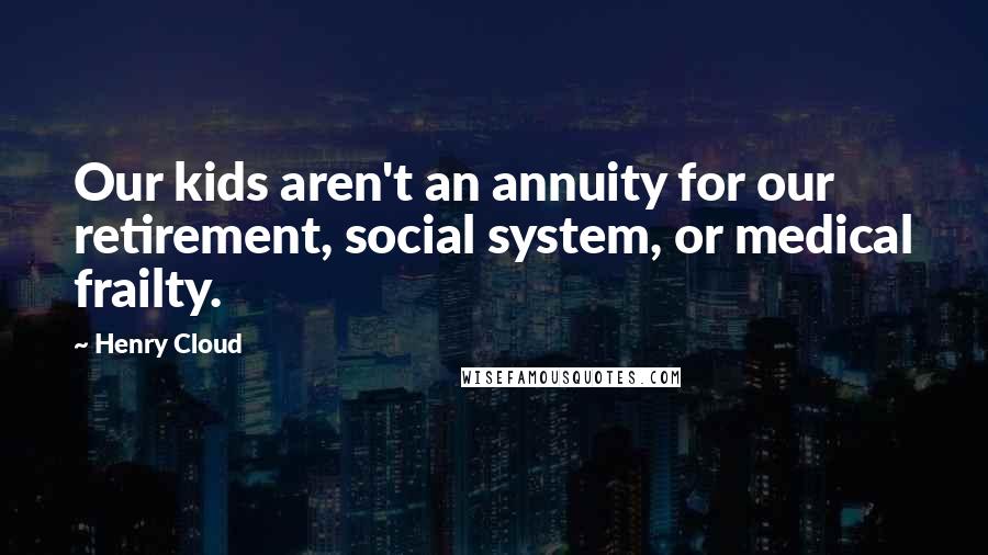 Henry Cloud Quotes: Our kids aren't an annuity for our retirement, social system, or medical frailty.