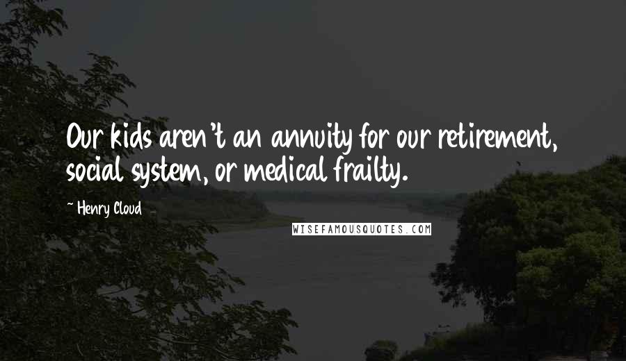 Henry Cloud Quotes: Our kids aren't an annuity for our retirement, social system, or medical frailty.