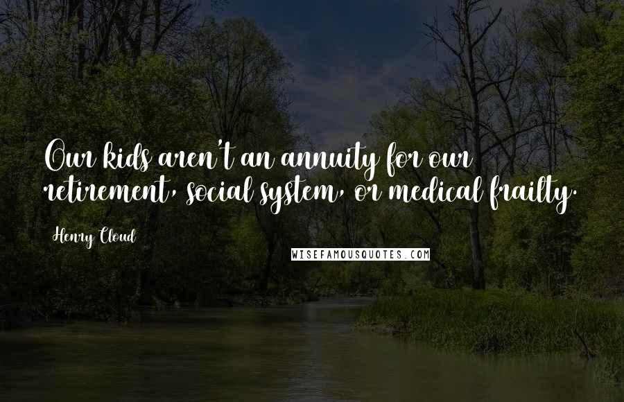Henry Cloud Quotes: Our kids aren't an annuity for our retirement, social system, or medical frailty.