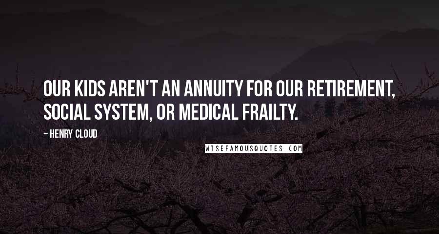 Henry Cloud Quotes: Our kids aren't an annuity for our retirement, social system, or medical frailty.