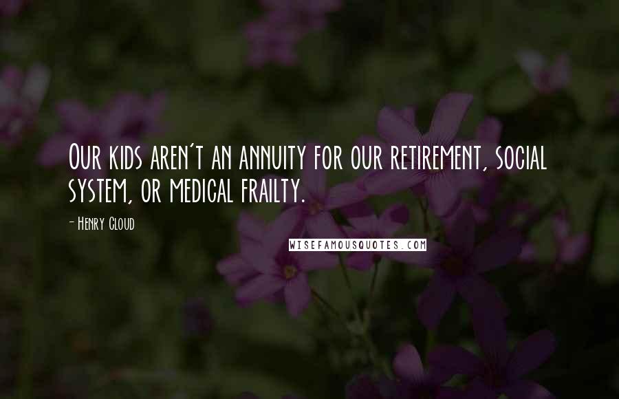 Henry Cloud Quotes: Our kids aren't an annuity for our retirement, social system, or medical frailty.