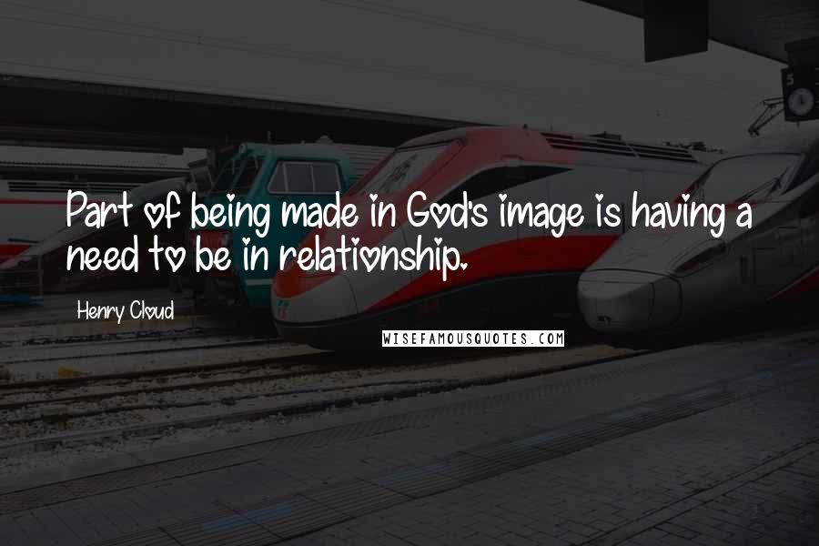 Henry Cloud Quotes: Part of being made in God's image is having a need to be in relationship.