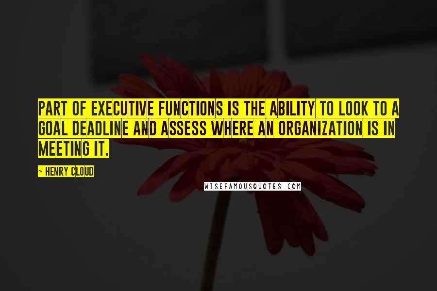 Henry Cloud Quotes: Part of executive functions is the ability to look to a goal deadline and assess where an organization is in meeting it.