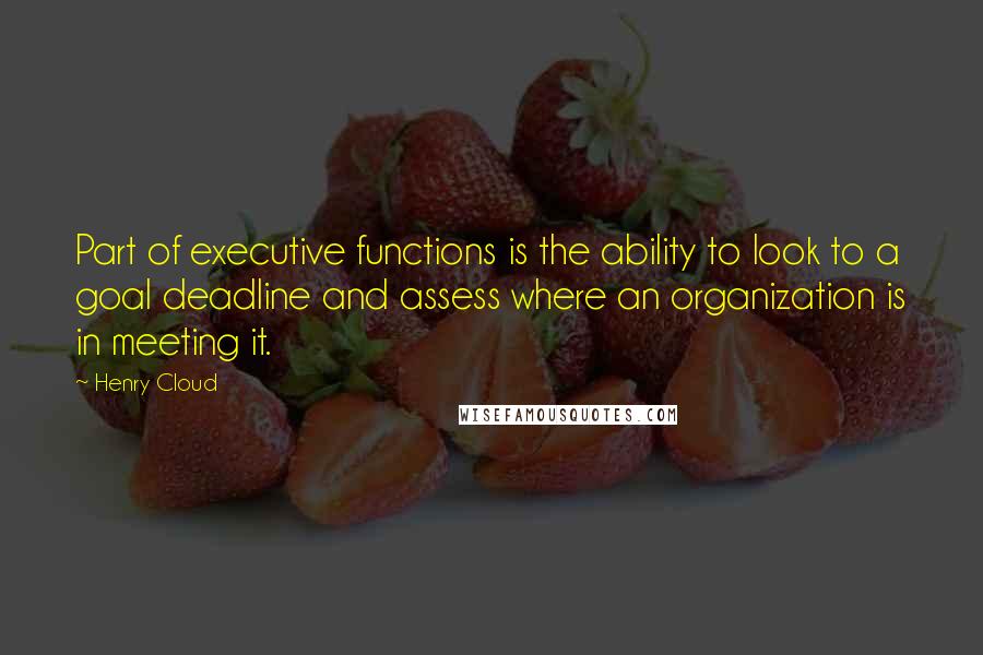 Henry Cloud Quotes: Part of executive functions is the ability to look to a goal deadline and assess where an organization is in meeting it.
