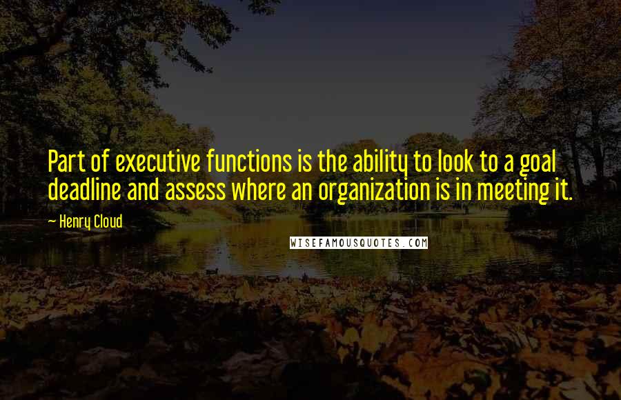 Henry Cloud Quotes: Part of executive functions is the ability to look to a goal deadline and assess where an organization is in meeting it.