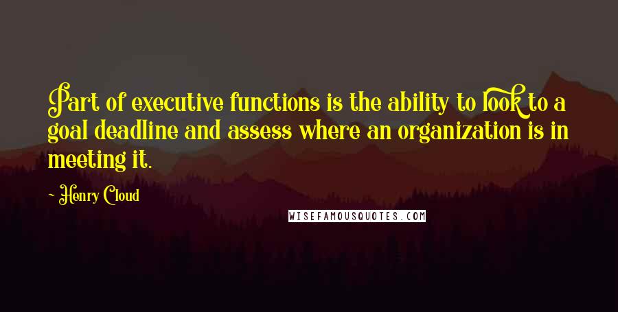 Henry Cloud Quotes: Part of executive functions is the ability to look to a goal deadline and assess where an organization is in meeting it.